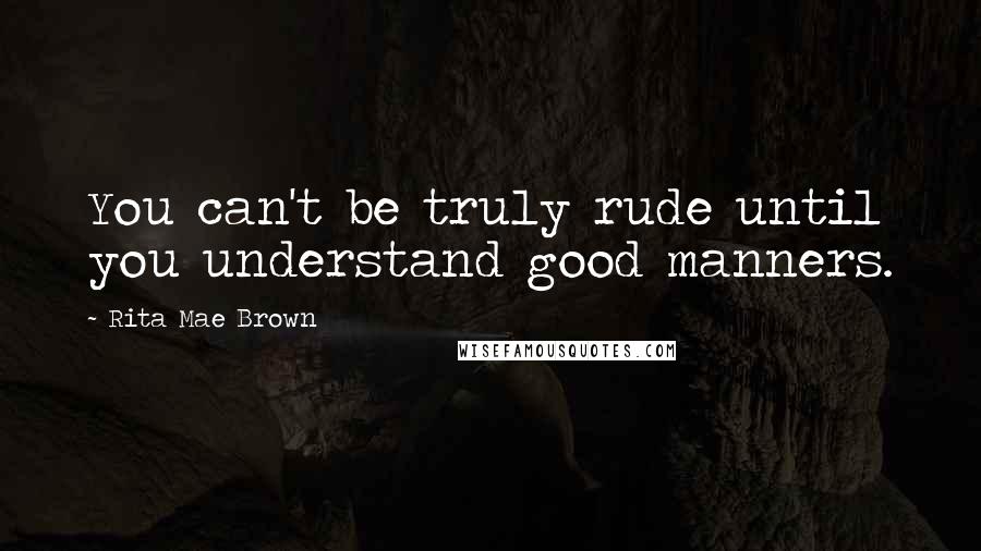 Rita Mae Brown Quotes: You can't be truly rude until you understand good manners.