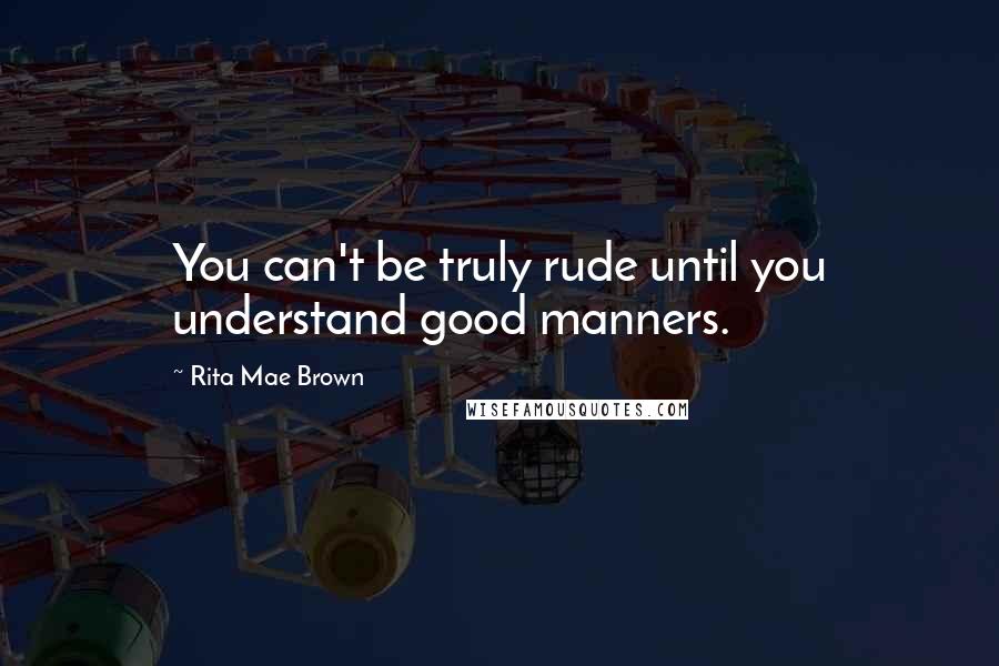 Rita Mae Brown Quotes: You can't be truly rude until you understand good manners.