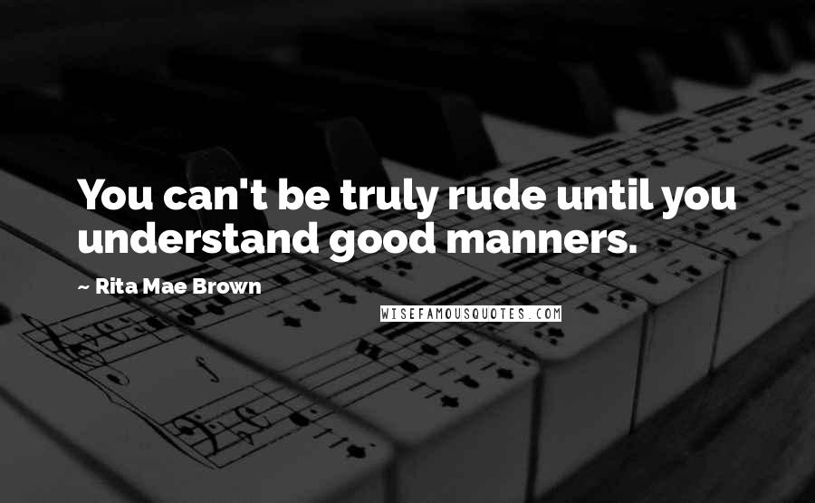 Rita Mae Brown Quotes: You can't be truly rude until you understand good manners.