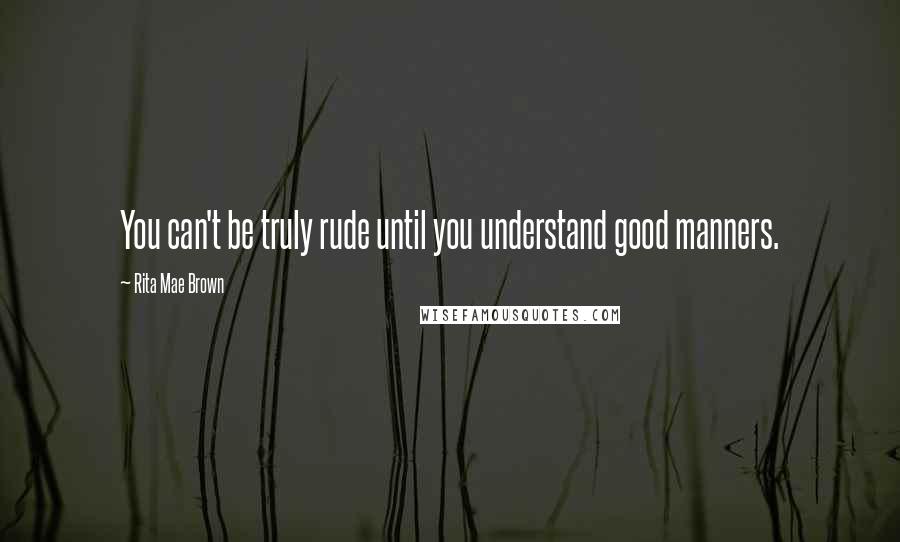 Rita Mae Brown Quotes: You can't be truly rude until you understand good manners.