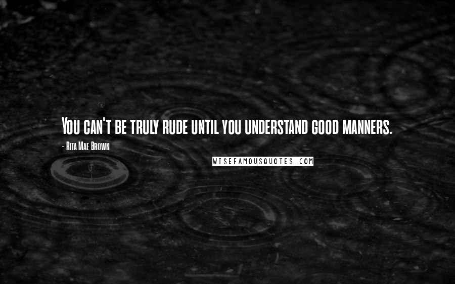 Rita Mae Brown Quotes: You can't be truly rude until you understand good manners.