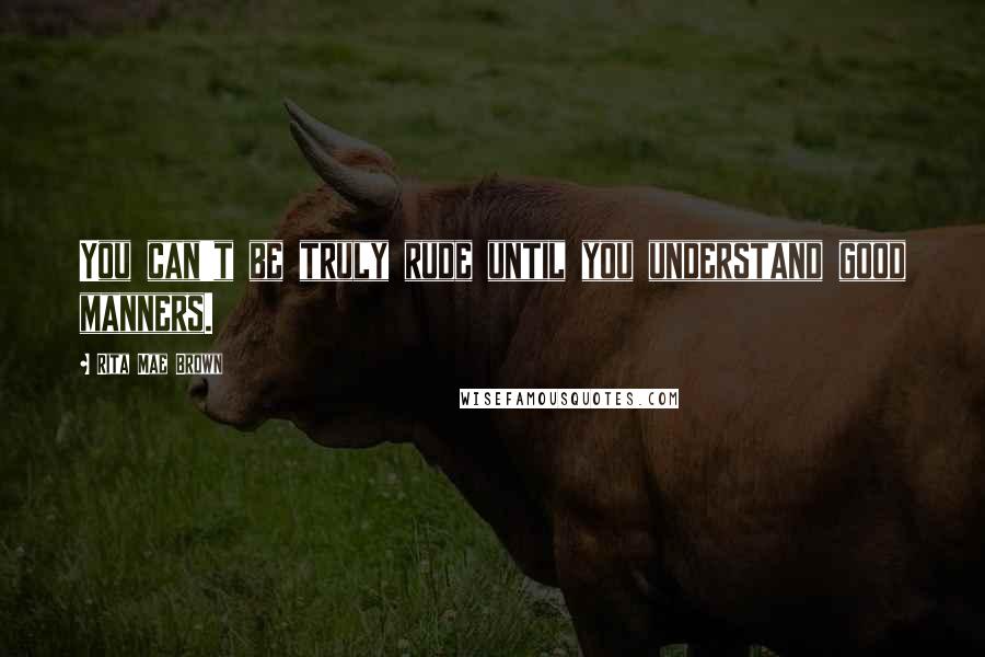 Rita Mae Brown Quotes: You can't be truly rude until you understand good manners.