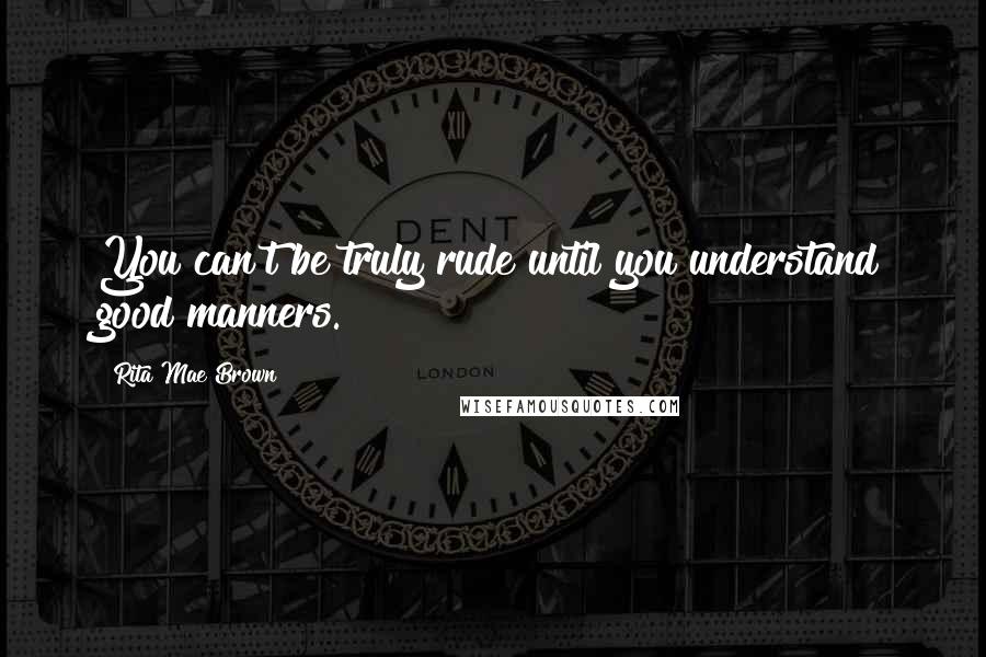 Rita Mae Brown Quotes: You can't be truly rude until you understand good manners.