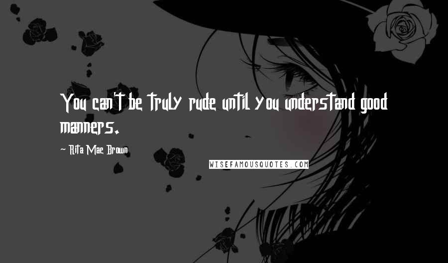 Rita Mae Brown Quotes: You can't be truly rude until you understand good manners.