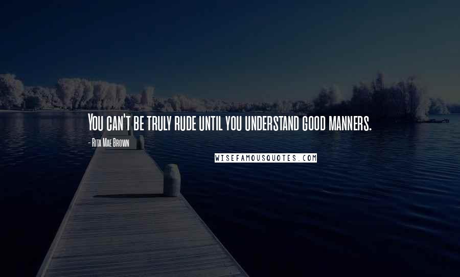 Rita Mae Brown Quotes: You can't be truly rude until you understand good manners.