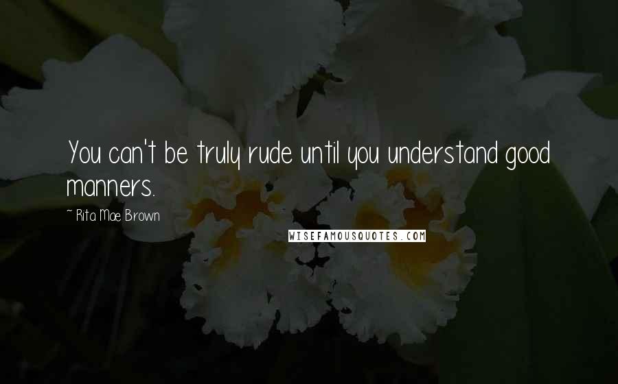 Rita Mae Brown Quotes: You can't be truly rude until you understand good manners.