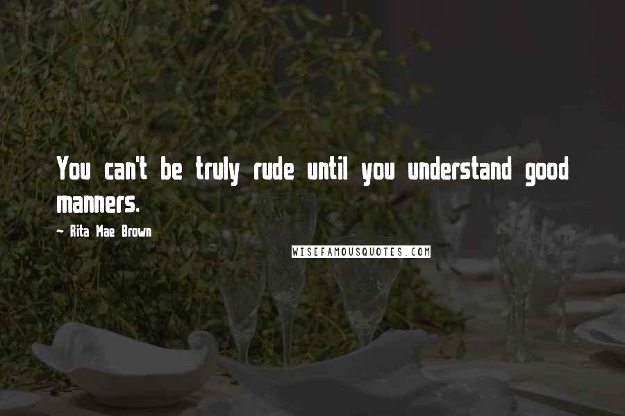 Rita Mae Brown Quotes: You can't be truly rude until you understand good manners.