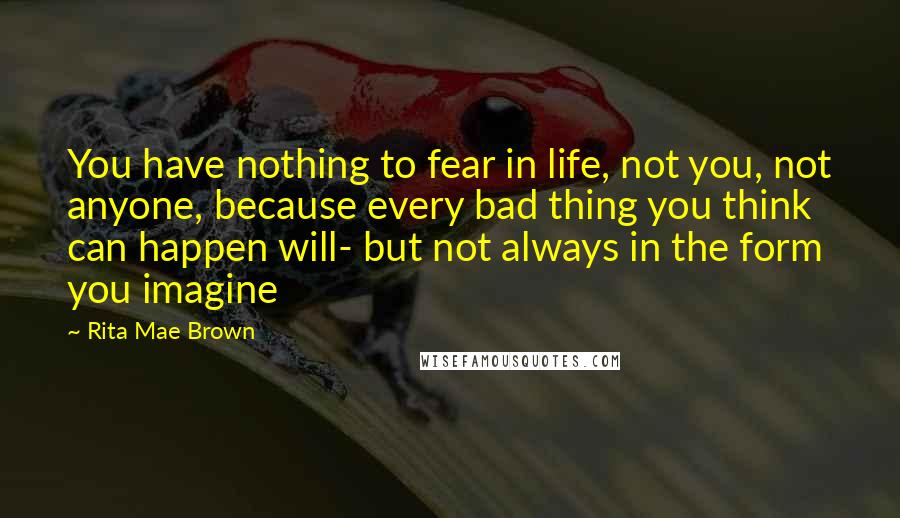 Rita Mae Brown Quotes: You have nothing to fear in life, not you, not anyone, because every bad thing you think can happen will- but not always in the form you imagine