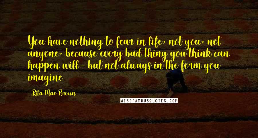 Rita Mae Brown Quotes: You have nothing to fear in life, not you, not anyone, because every bad thing you think can happen will- but not always in the form you imagine