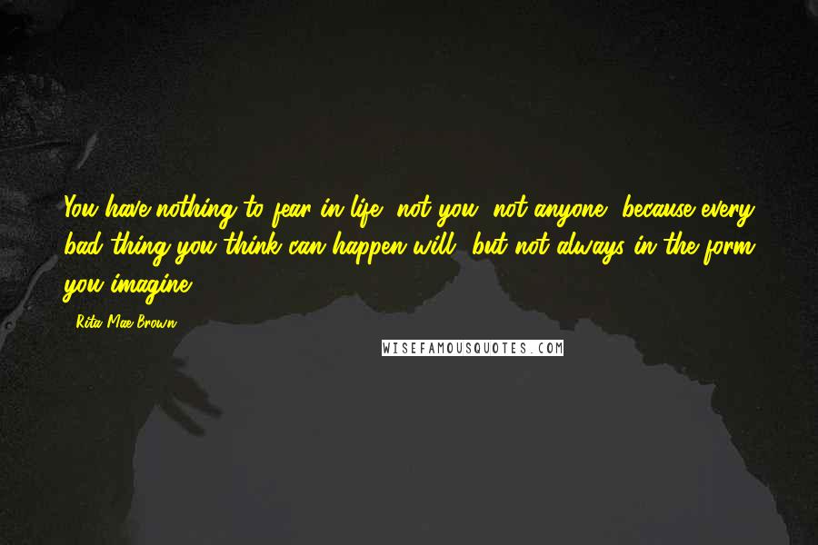 Rita Mae Brown Quotes: You have nothing to fear in life, not you, not anyone, because every bad thing you think can happen will- but not always in the form you imagine