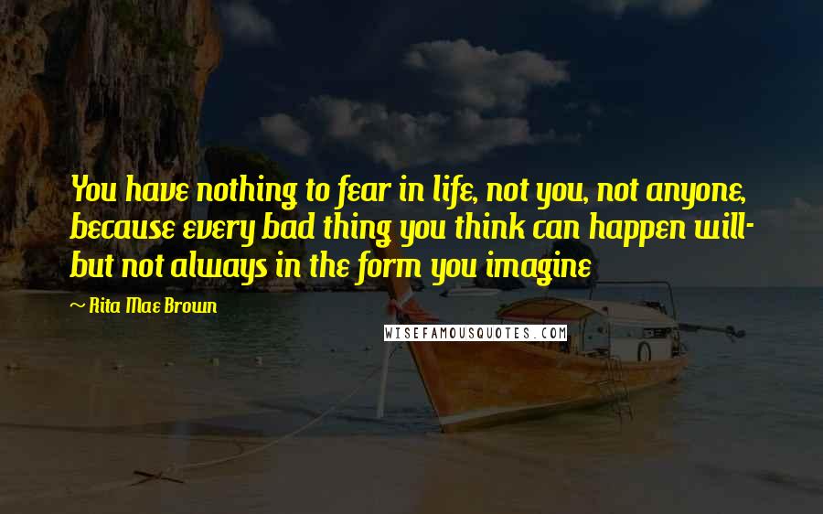 Rita Mae Brown Quotes: You have nothing to fear in life, not you, not anyone, because every bad thing you think can happen will- but not always in the form you imagine