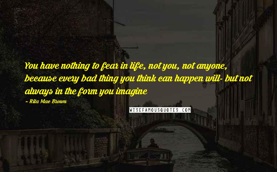 Rita Mae Brown Quotes: You have nothing to fear in life, not you, not anyone, because every bad thing you think can happen will- but not always in the form you imagine