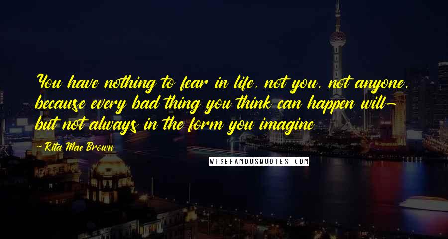 Rita Mae Brown Quotes: You have nothing to fear in life, not you, not anyone, because every bad thing you think can happen will- but not always in the form you imagine