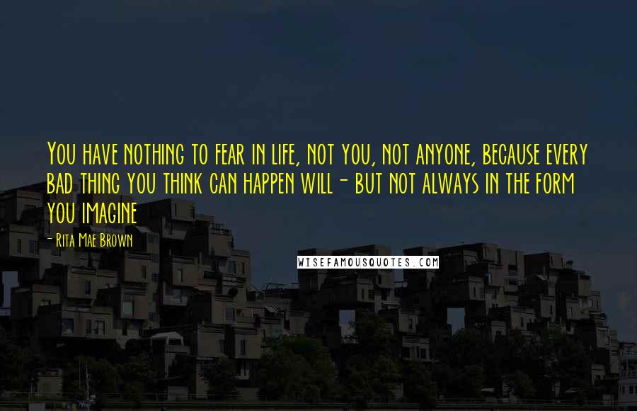 Rita Mae Brown Quotes: You have nothing to fear in life, not you, not anyone, because every bad thing you think can happen will- but not always in the form you imagine