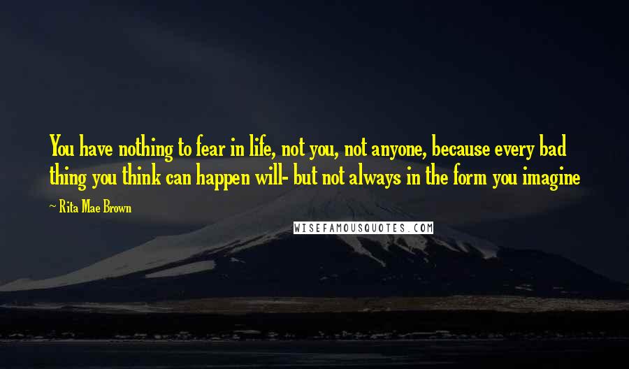 Rita Mae Brown Quotes: You have nothing to fear in life, not you, not anyone, because every bad thing you think can happen will- but not always in the form you imagine