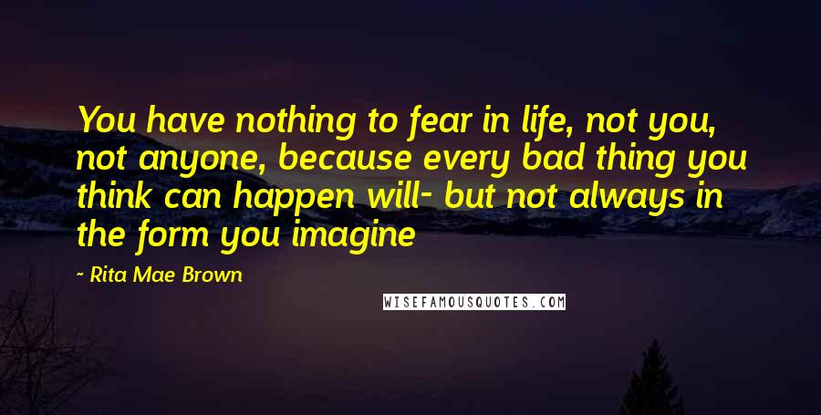 Rita Mae Brown Quotes: You have nothing to fear in life, not you, not anyone, because every bad thing you think can happen will- but not always in the form you imagine