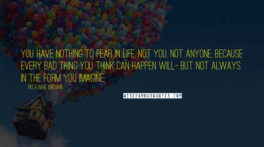 Rita Mae Brown Quotes: You have nothing to fear in life, not you, not anyone, because every bad thing you think can happen will- but not always in the form you imagine