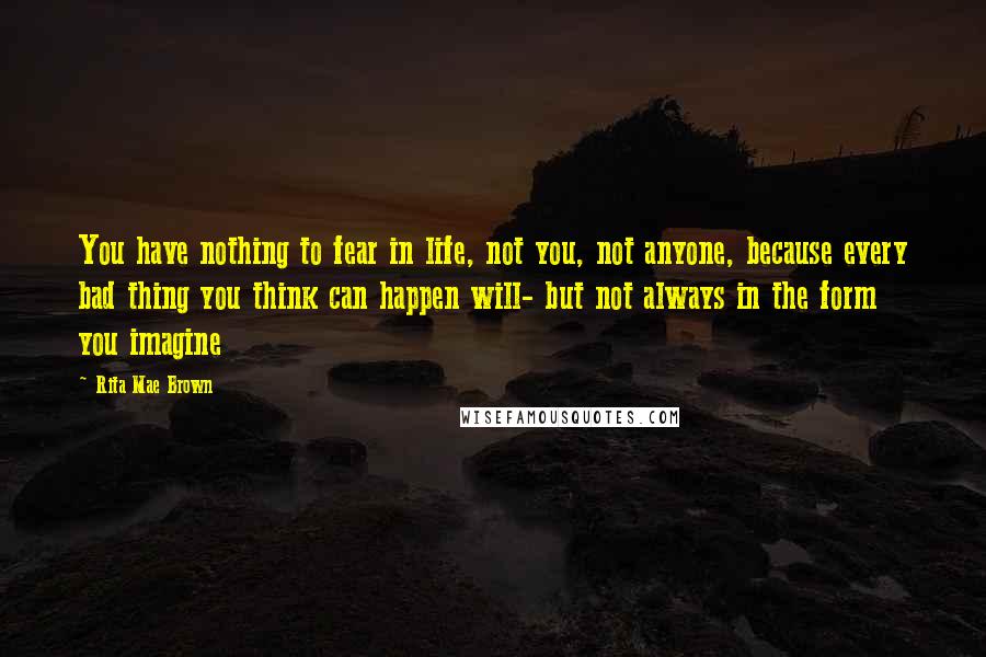 Rita Mae Brown Quotes: You have nothing to fear in life, not you, not anyone, because every bad thing you think can happen will- but not always in the form you imagine