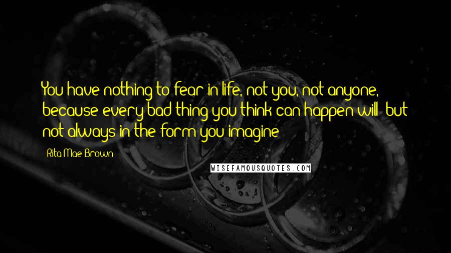 Rita Mae Brown Quotes: You have nothing to fear in life, not you, not anyone, because every bad thing you think can happen will- but not always in the form you imagine