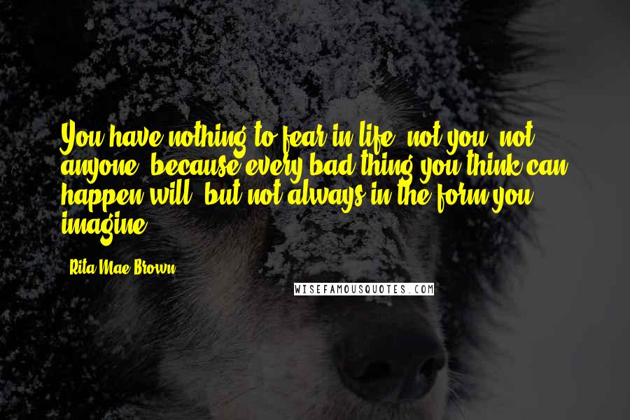 Rita Mae Brown Quotes: You have nothing to fear in life, not you, not anyone, because every bad thing you think can happen will- but not always in the form you imagine