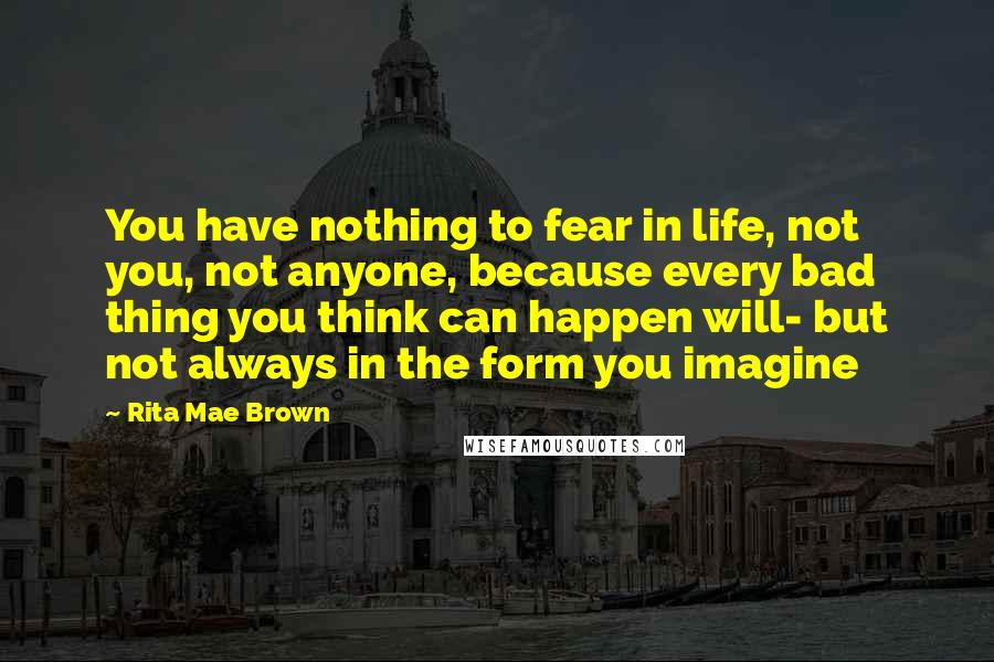 Rita Mae Brown Quotes: You have nothing to fear in life, not you, not anyone, because every bad thing you think can happen will- but not always in the form you imagine