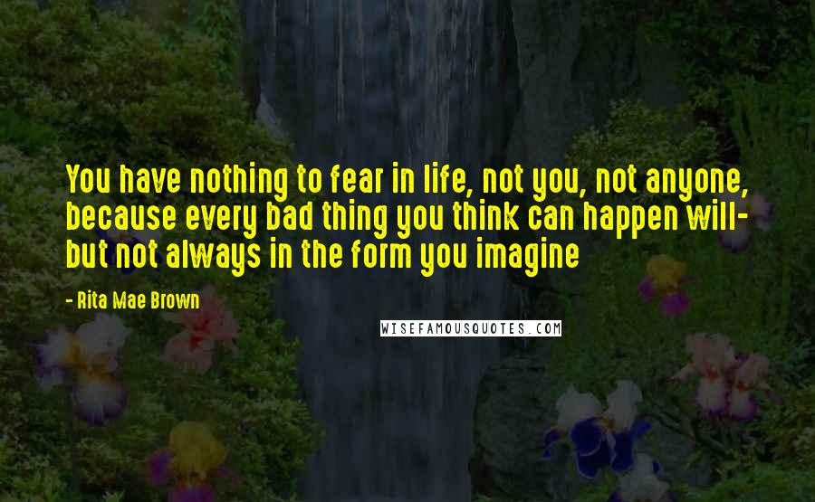 Rita Mae Brown Quotes: You have nothing to fear in life, not you, not anyone, because every bad thing you think can happen will- but not always in the form you imagine