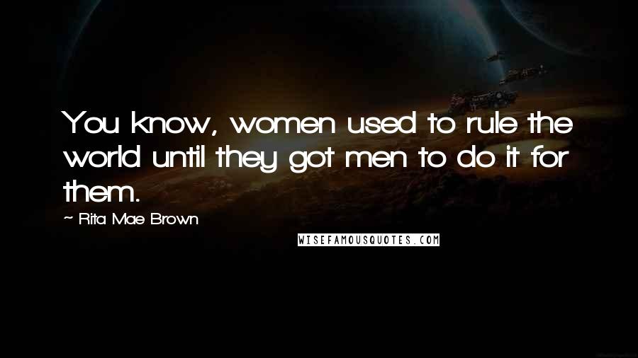 Rita Mae Brown Quotes: You know, women used to rule the world until they got men to do it for them.