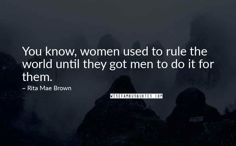 Rita Mae Brown Quotes: You know, women used to rule the world until they got men to do it for them.