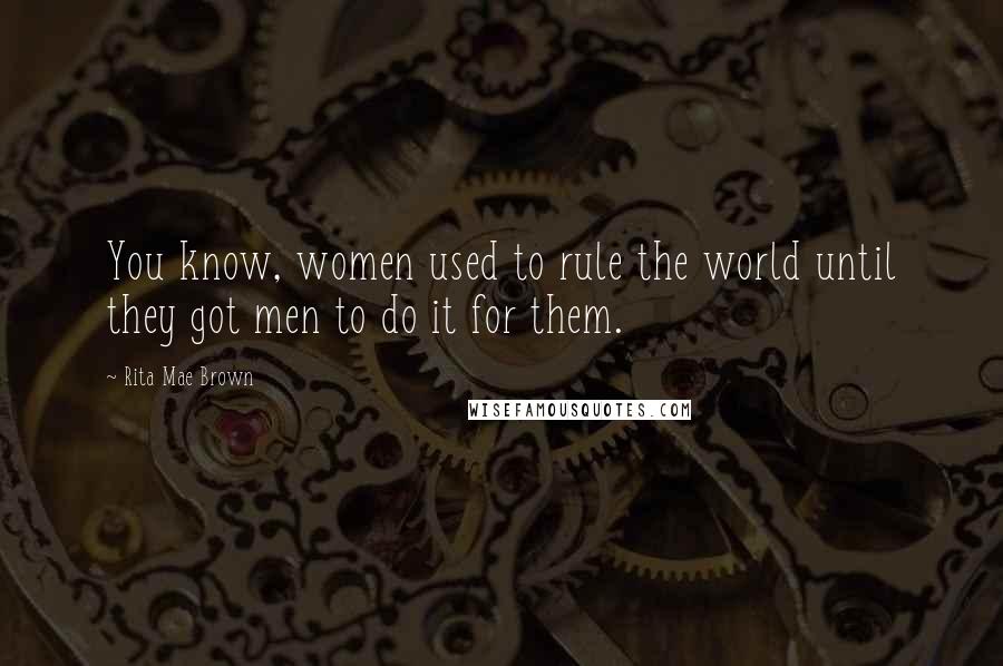 Rita Mae Brown Quotes: You know, women used to rule the world until they got men to do it for them.