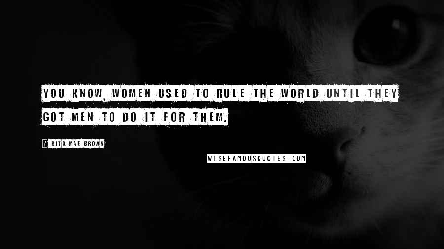 Rita Mae Brown Quotes: You know, women used to rule the world until they got men to do it for them.