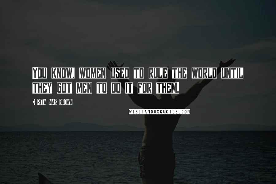 Rita Mae Brown Quotes: You know, women used to rule the world until they got men to do it for them.