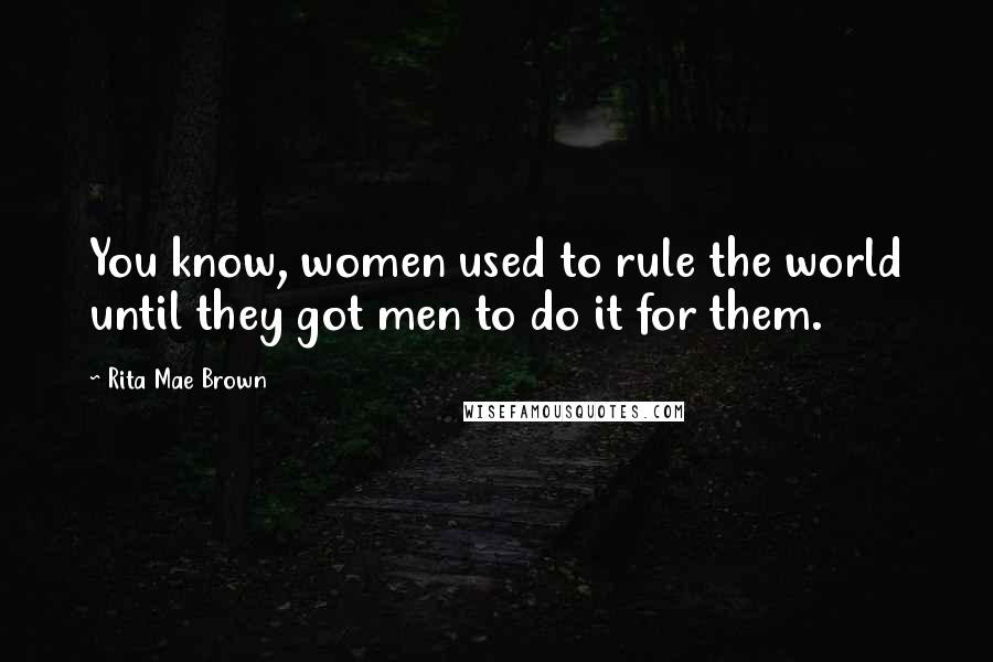 Rita Mae Brown Quotes: You know, women used to rule the world until they got men to do it for them.