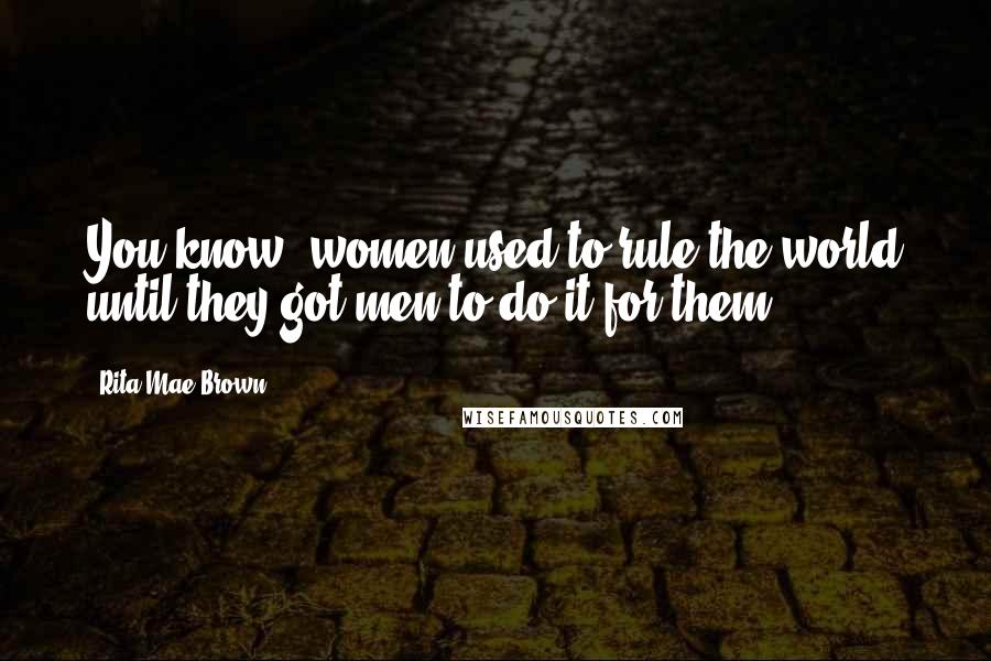 Rita Mae Brown Quotes: You know, women used to rule the world until they got men to do it for them.