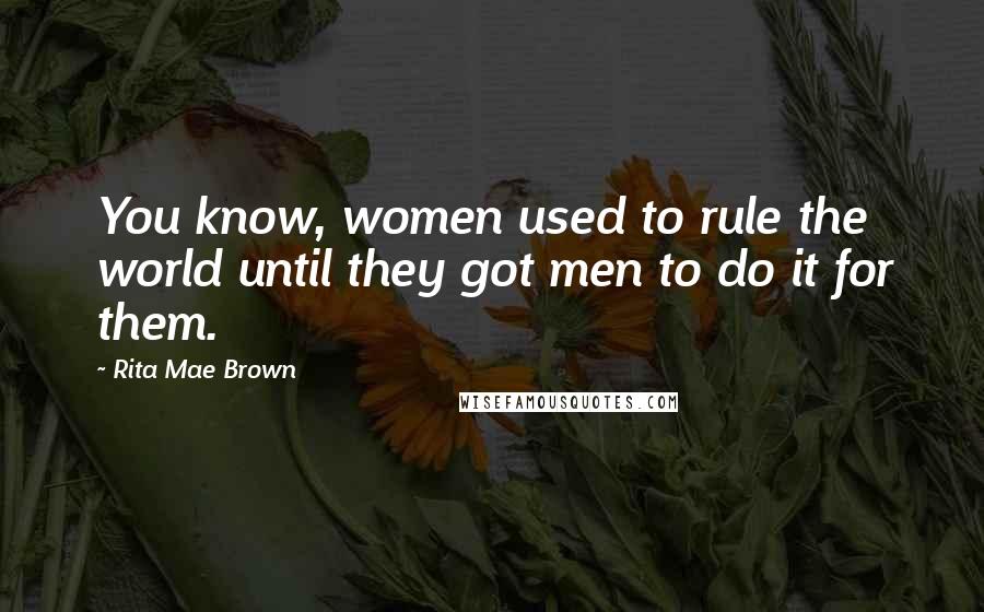 Rita Mae Brown Quotes: You know, women used to rule the world until they got men to do it for them.