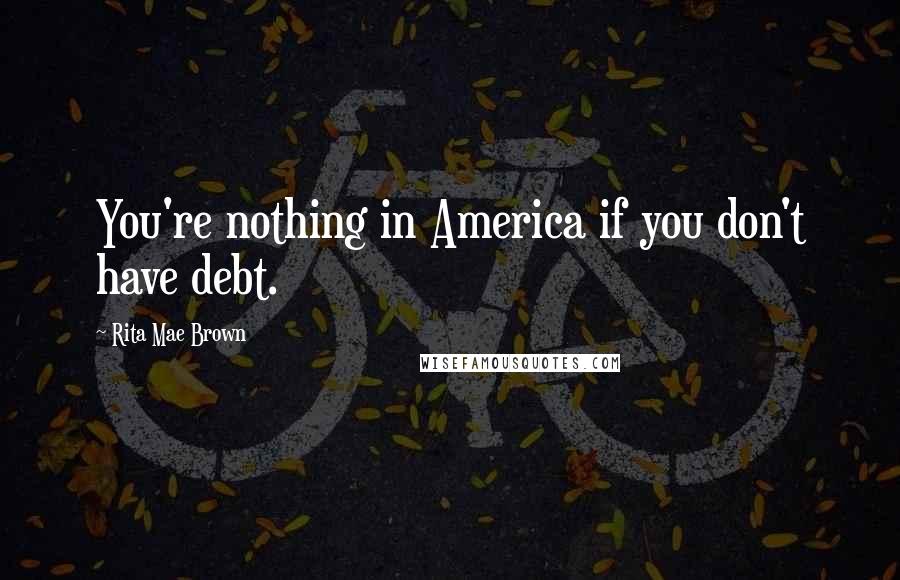 Rita Mae Brown Quotes: You're nothing in America if you don't have debt.