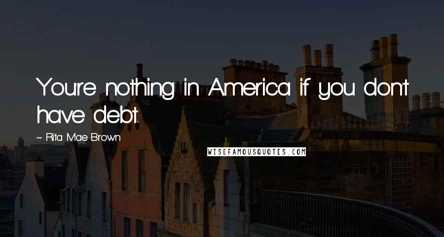 Rita Mae Brown Quotes: You're nothing in America if you don't have debt.