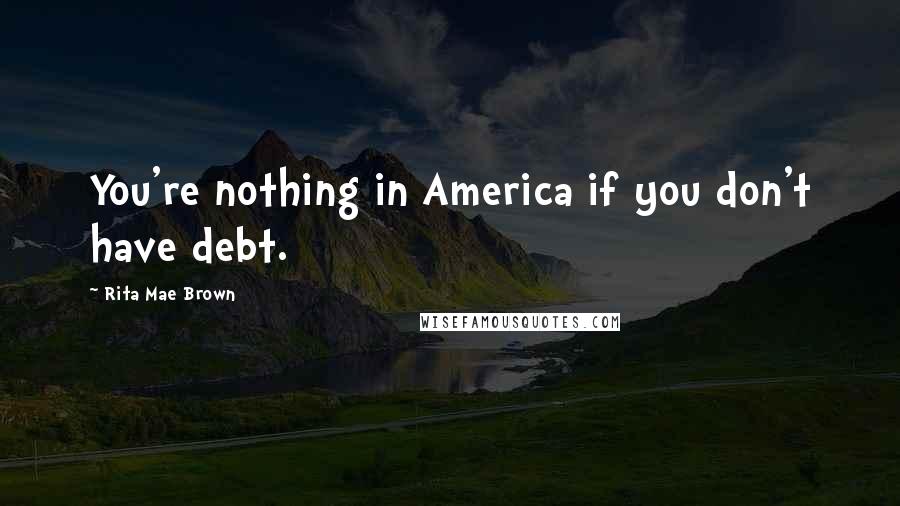 Rita Mae Brown Quotes: You're nothing in America if you don't have debt.