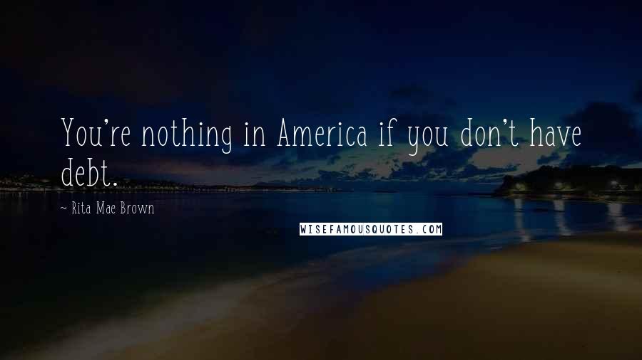 Rita Mae Brown Quotes: You're nothing in America if you don't have debt.