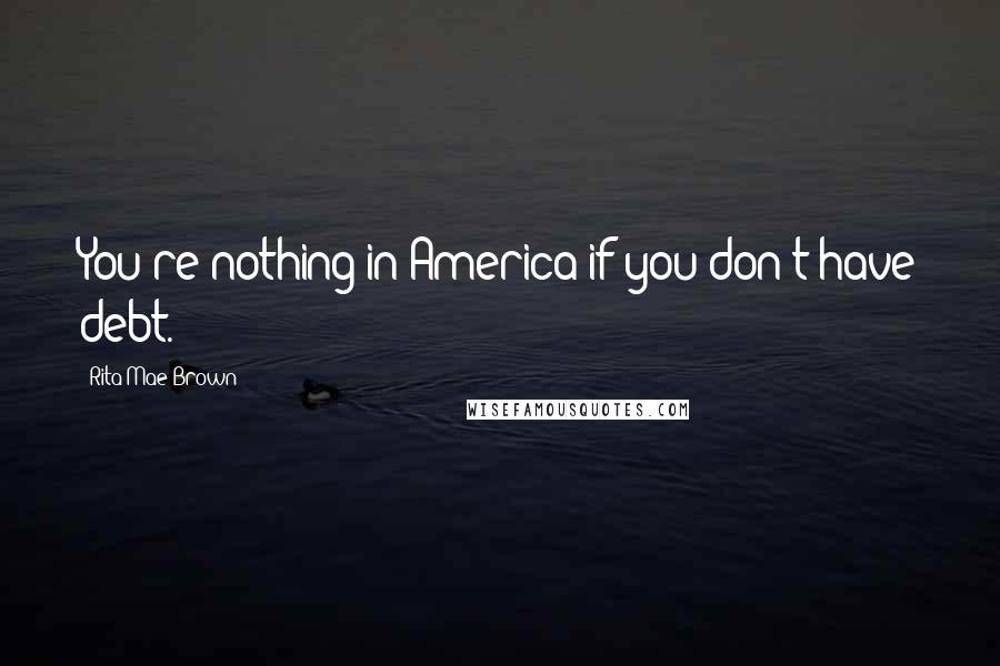 Rita Mae Brown Quotes: You're nothing in America if you don't have debt.