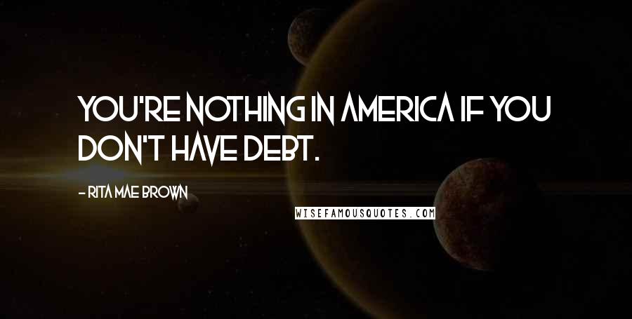 Rita Mae Brown Quotes: You're nothing in America if you don't have debt.