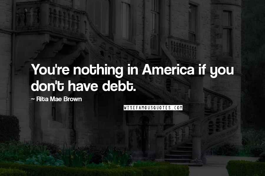 Rita Mae Brown Quotes: You're nothing in America if you don't have debt.