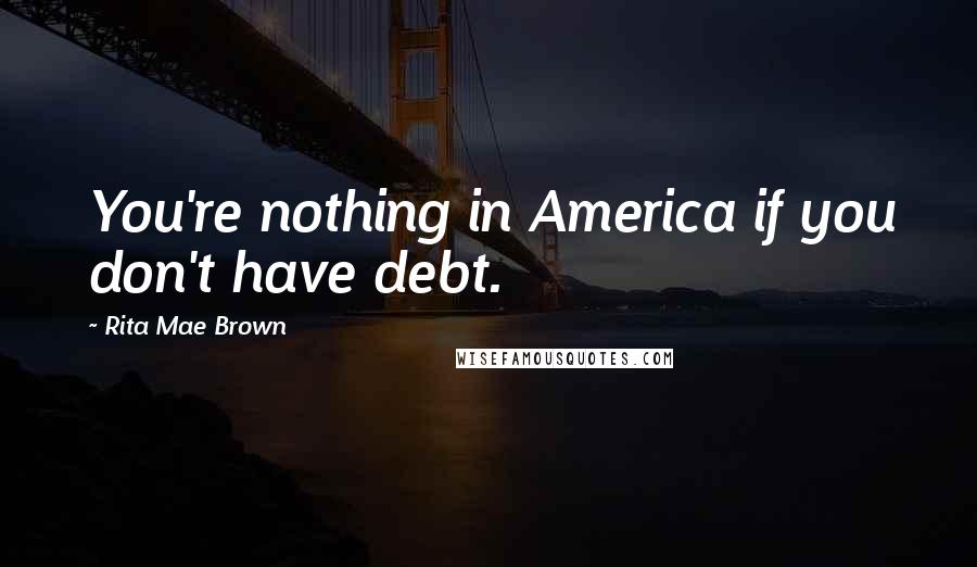 Rita Mae Brown Quotes: You're nothing in America if you don't have debt.