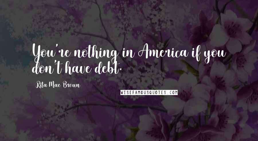 Rita Mae Brown Quotes: You're nothing in America if you don't have debt.