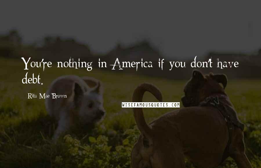 Rita Mae Brown Quotes: You're nothing in America if you don't have debt.