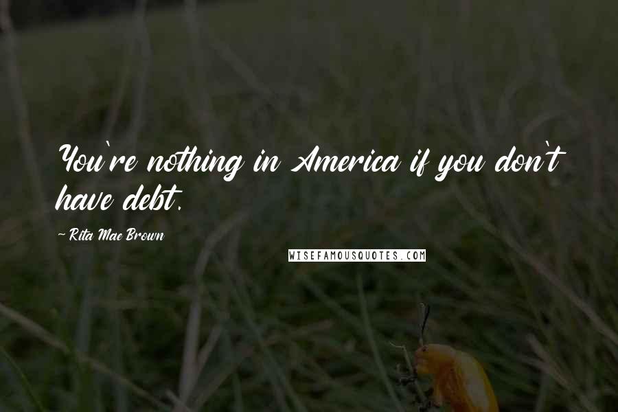 Rita Mae Brown Quotes: You're nothing in America if you don't have debt.