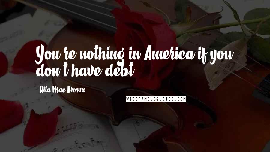 Rita Mae Brown Quotes: You're nothing in America if you don't have debt.