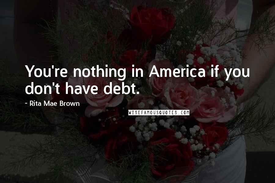 Rita Mae Brown Quotes: You're nothing in America if you don't have debt.