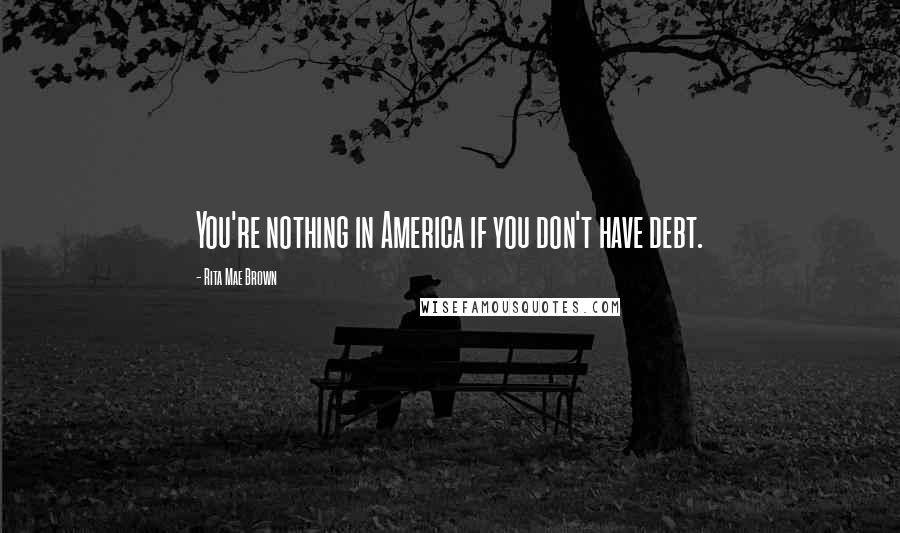 Rita Mae Brown Quotes: You're nothing in America if you don't have debt.