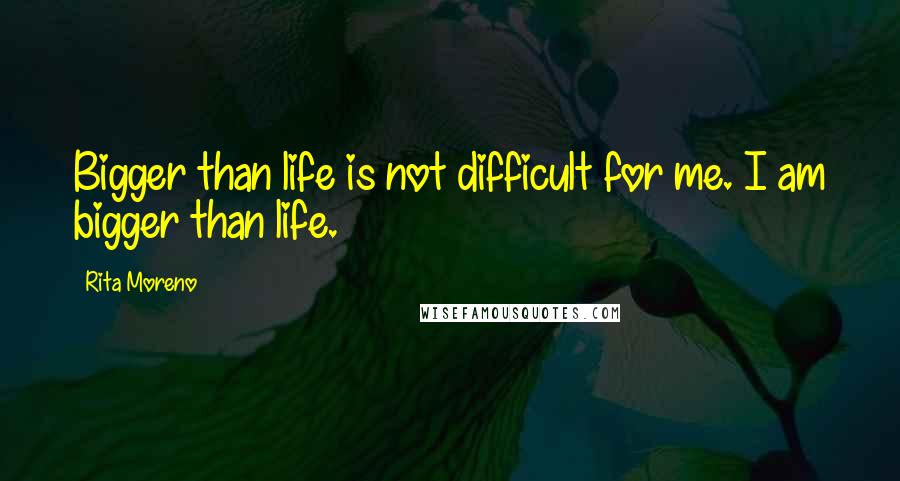 Rita Moreno Quotes: Bigger than life is not difficult for me. I am bigger than life.