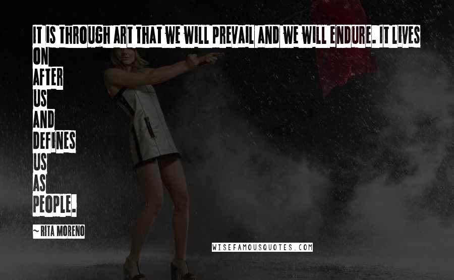 Rita Moreno Quotes: It is through art that we will prevail and we will endure. It lives on after us and defines us as people.